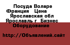 Посуда Воларе. Франция › Цена ­ 150 - Ярославская обл., Ярославль г. Бизнес » Оборудование   